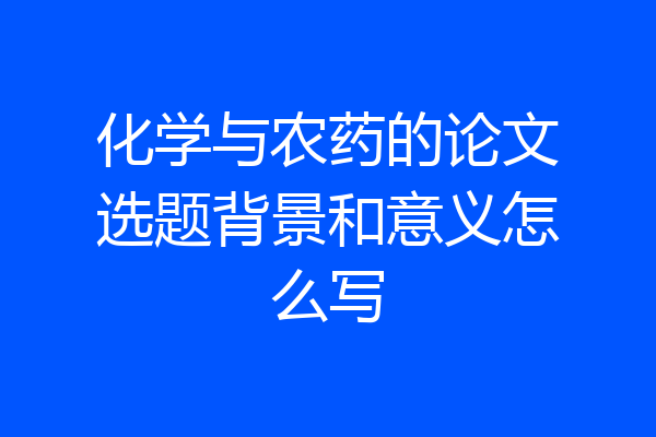 化学与农药的论文选题背景和意义怎么写