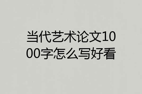 当代艺术论文1000字怎么写好看