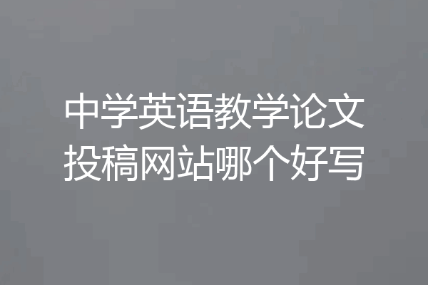 中学英语教学论文投稿网站哪个好写