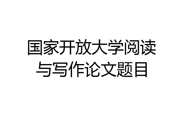 国家开放大学阅读与写作论文题目