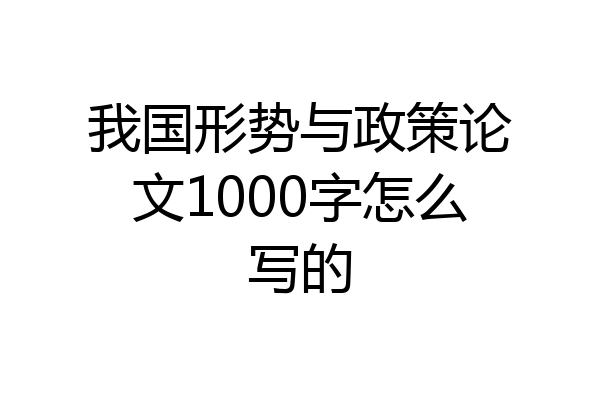 我国形势与政策论文1000字怎么写的