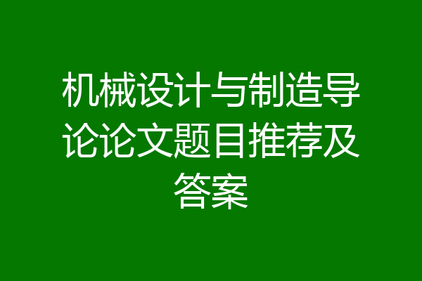 机械设计与制造导论论文题目推荐及答案
