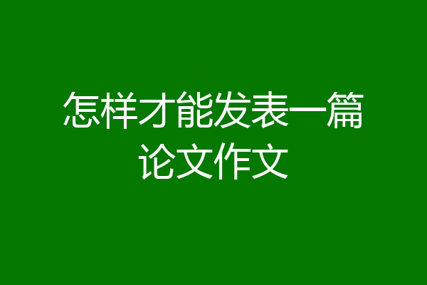 怎样才能发表一篇论文作文