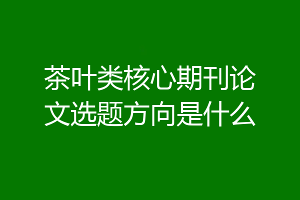 茶叶类核心期刊论文选题方向是什么