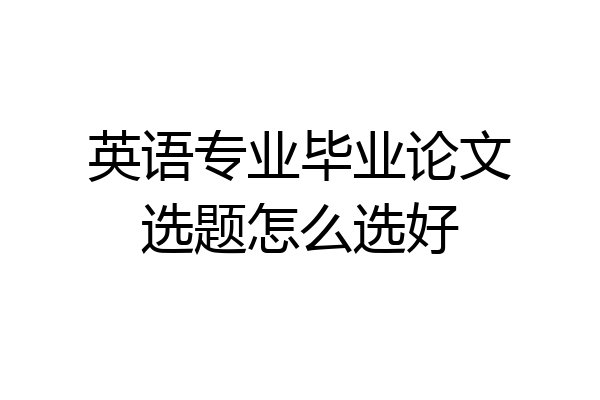 英语专业毕业论文选题怎么选好