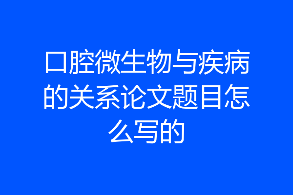 口腔微生物与疾病的关系论文题目怎么写的