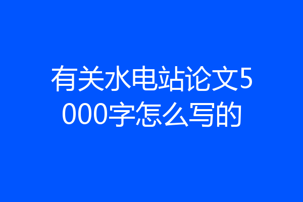 有关水电站论文5000字怎么写的