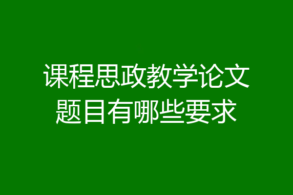 课程思政教学论文题目有哪些要求