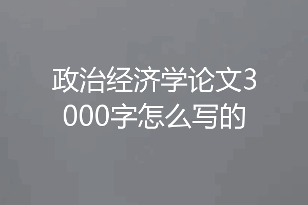 政治经济学论文3000字怎么写的