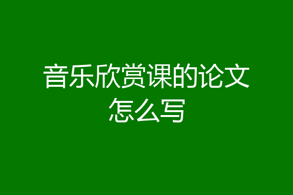音乐欣赏课的论文怎么写