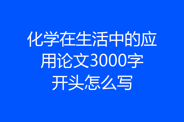 化学在生活中的应用论文3000字开头怎么写