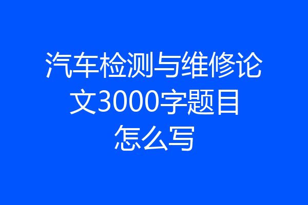 汽车检测与维修论文3000字题目怎么写