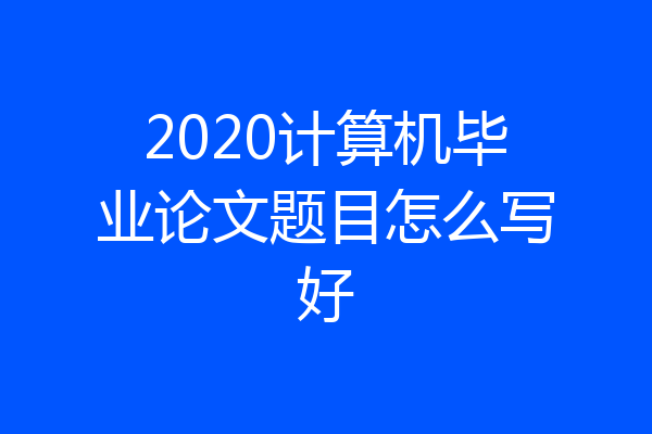 2020计算机毕业论文题目怎么写好