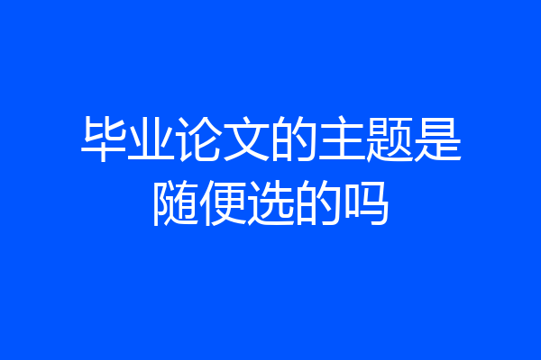 毕业论文的主题是随便选的吗