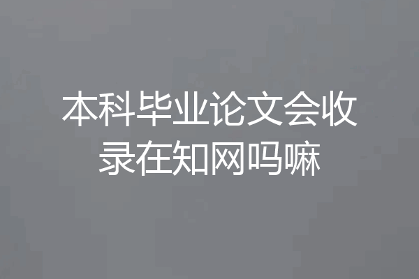 本科毕业论文会收录在知网吗嘛