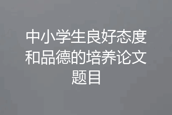 中小学生良好态度和品德的培养论文题目