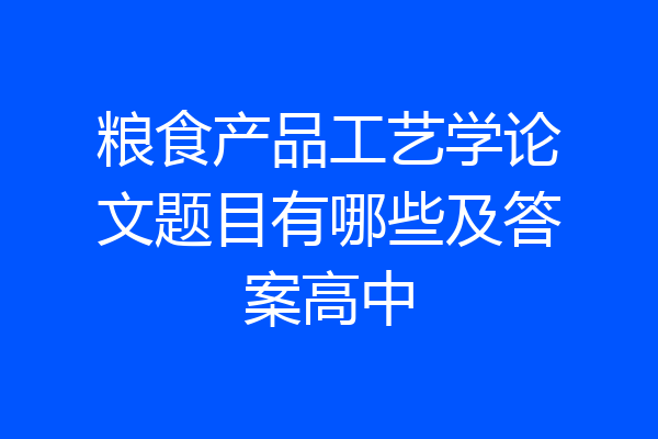 粮食产品工艺学论文题目有哪些及答案高中