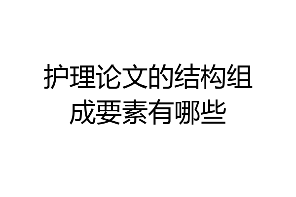 护理论文的结构组成要素有哪些