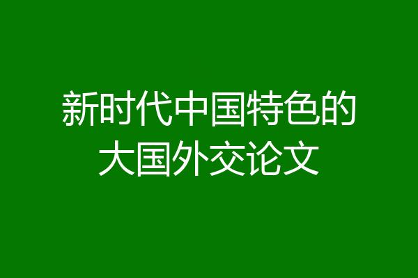 新时代中国特色的大国外交论文
