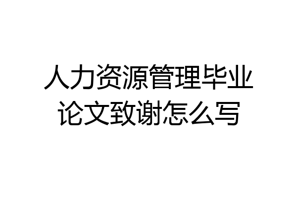 人力资源管理毕业论文致谢怎么写