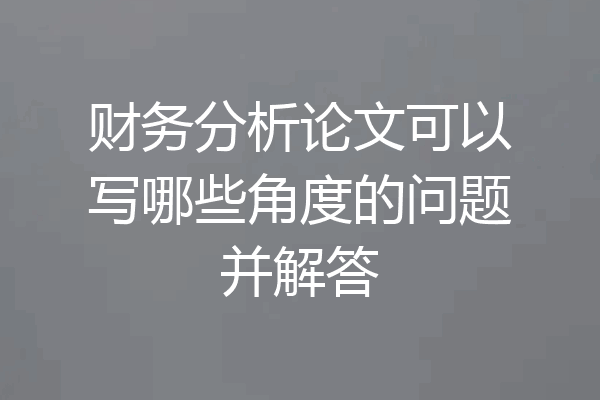 财务分析论文可以写哪些角度的问题并解答