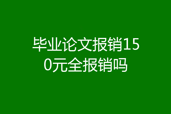 毕业论文报销150元全报销吗