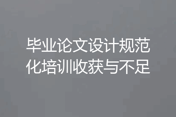 毕业论文设计规范化培训收获与不足