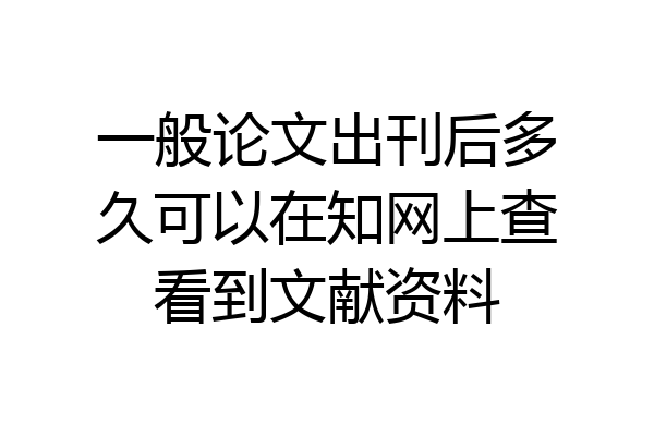 一般论文出刊后多久可以在知网上查看到文献资料