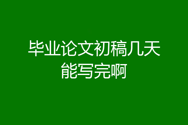 毕业论文初稿几天能写完啊