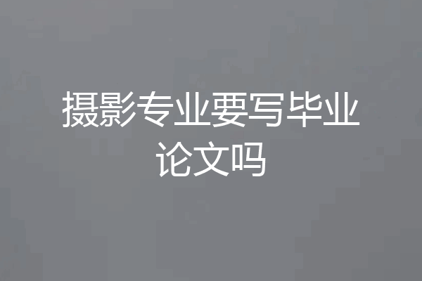 摄影专业要写毕业论文吗