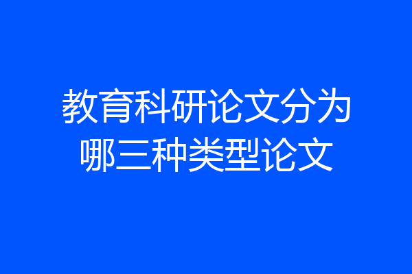 教育科研论文分为哪三种类型论文