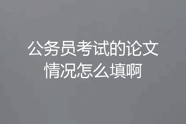 公务员考试的论文情况怎么填啊