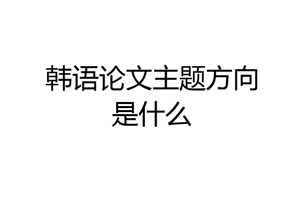 韩语论文主题方向是什么