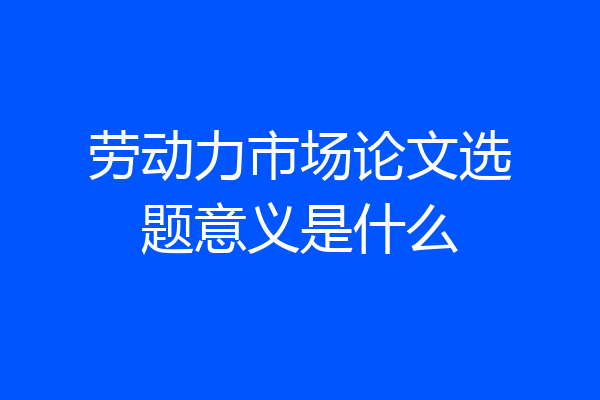 劳动力市场论文选题意义是什么