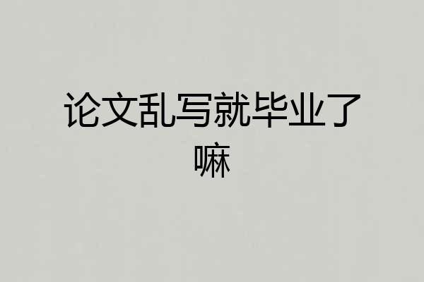 论文乱写就毕业了嘛