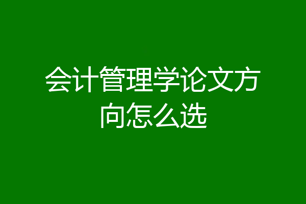 会计管理学论文方向怎么选