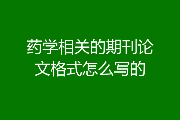 药学相关的期刊论文格式怎么写的
