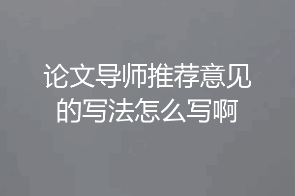 论文导师推荐意见的写法怎么写啊