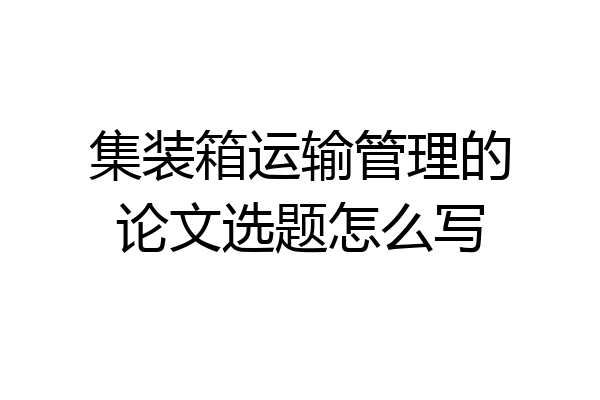 集装箱运输管理的论文选题怎么写