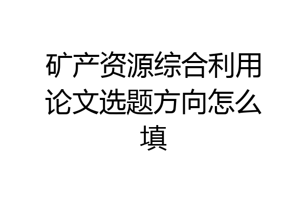 矿产资源综合利用论文选题方向怎么填