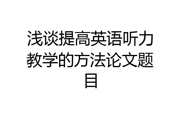 浅谈提高英语听力教学的方法论文题目