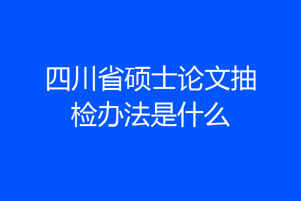 四川省硕士论文抽检办法是什么