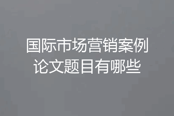 国际市场营销案例论文题目有哪些