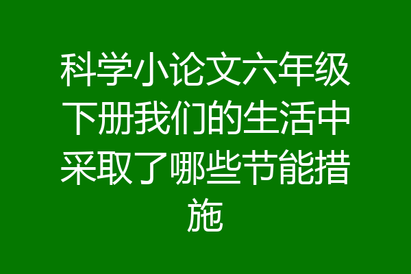 科学小论文六年级下册我们的生活中采取了哪些节能措施