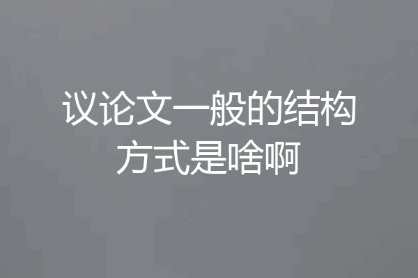 议论文一般的结构方式是啥啊