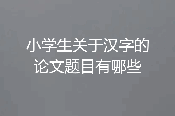 小学生关于汉字的论文题目有哪些