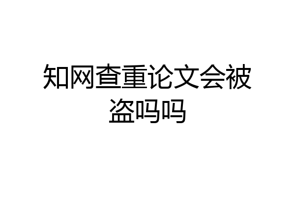 知网查重论文会被盗吗吗