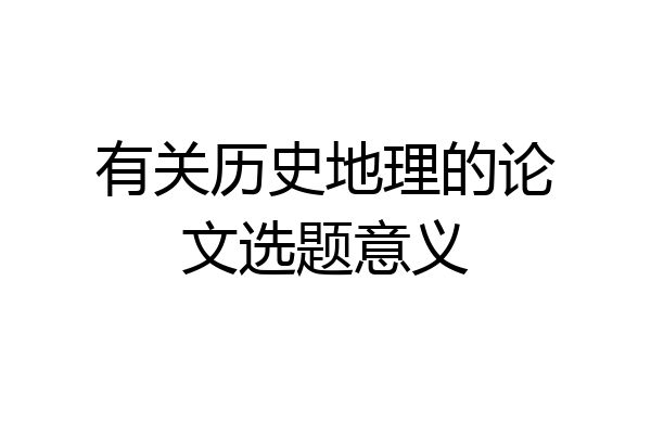 有关历史地理的论文选题意义