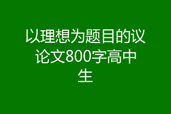 以理想为题目的议论文800字高中生