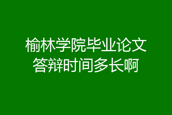榆林学院毕业论文答辩时间多长啊